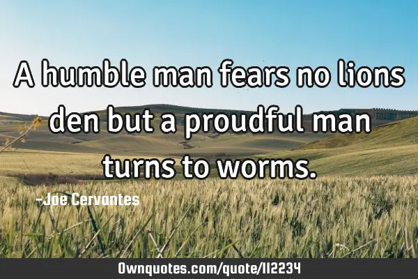 A humble man fears no lions den but a proudful man turns to