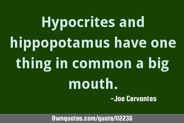 Hypocrites and hippopotamus have one thing in common a big