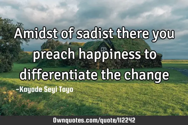 Amidst of sadist there you preach happiness to differentiate the