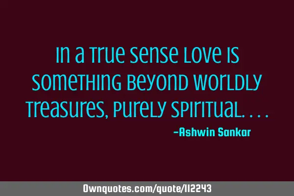 In a true sense love is something beyond worldly treasures,purely