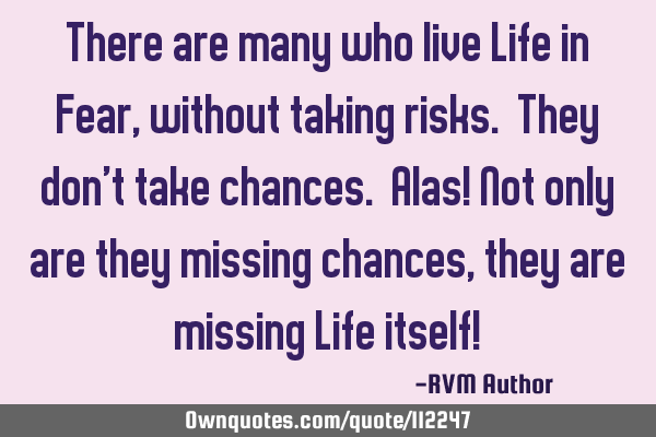 There are many who live Life in Fear, without taking risks. They don’t take chances. Alas! Not