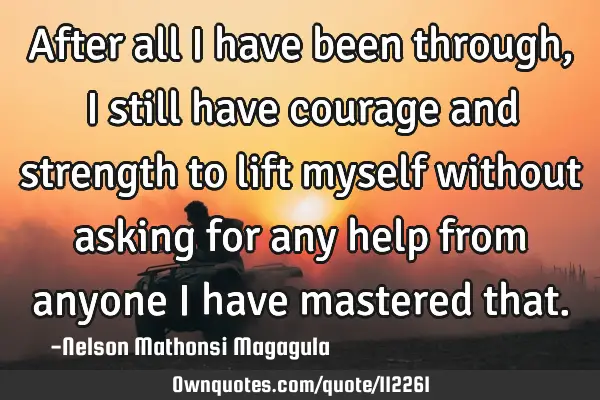 After all I have been through, I still have courage and strength to lift myself without asking for