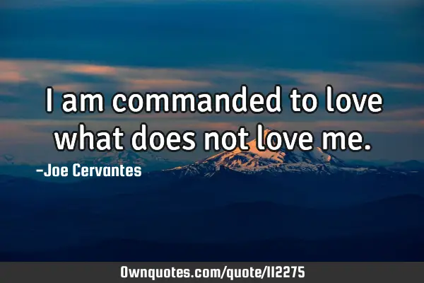 I am commanded to love what does not love
