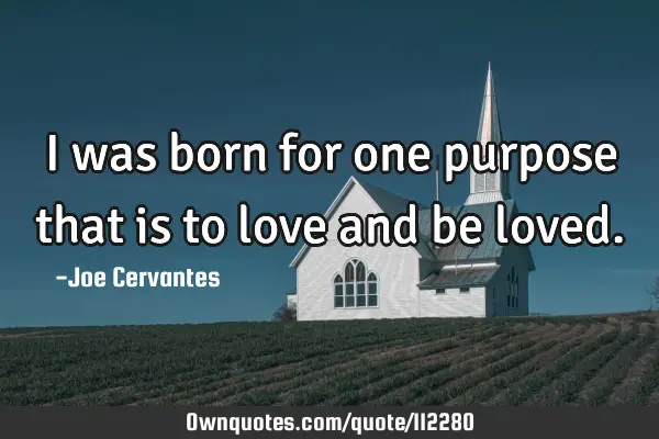 I was born for one purpose that is to love and be