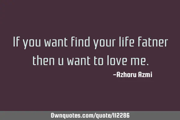 If you want find your life fatner then u want to love