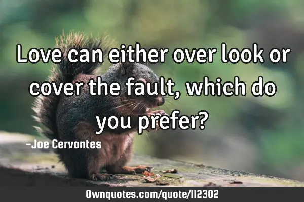Love can either over look or cover the fault, which do you prefer?
