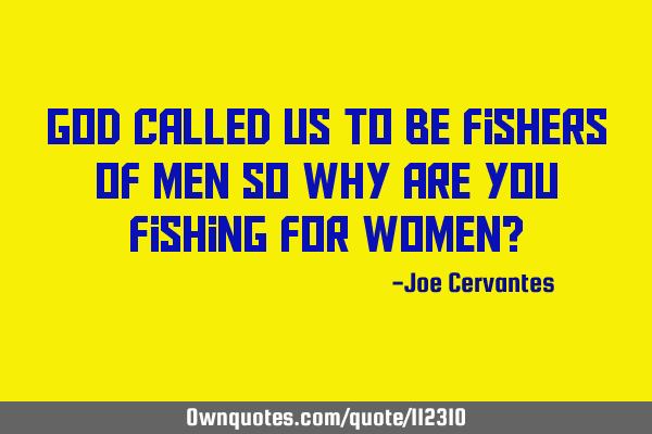 God called us to be fishers of men so why are you fishing for women?