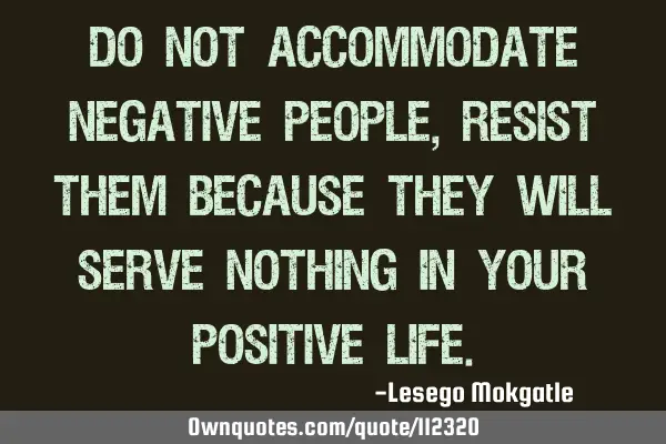 Do not accommodate negative people, resist them because they will serve nothing in your positive