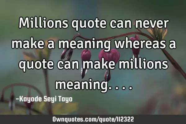 Millions quote can never make a meaning whereas a quote can make millions