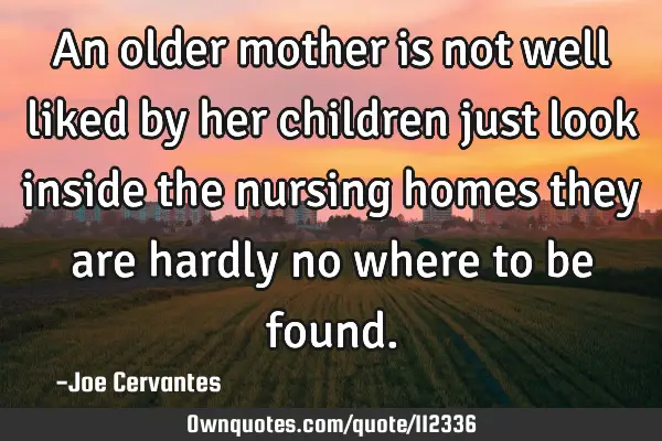 An older mother is not well liked by her children just look inside the nursing homes they are