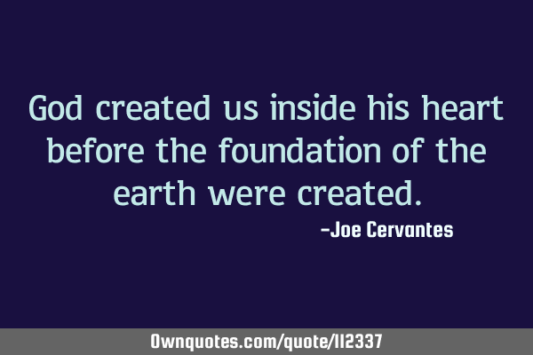God created us inside his heart before the foundation of the earth were