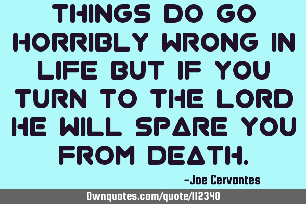 Things do go horribly wrong in life but if you turn to the Lord he will spare you from