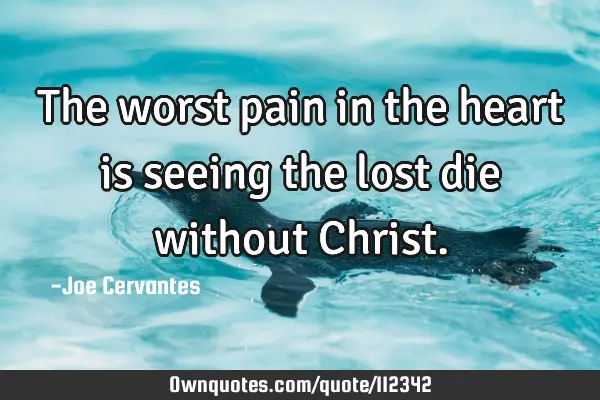 The worst pain in the heart is seeing the lost die without C