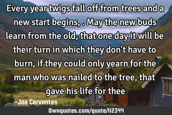 Every year twigs fall off from trees and a new start begins,. May the new buds learn from the old,
