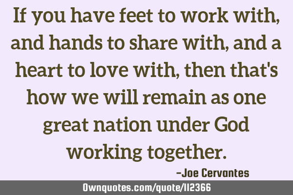 If you have feet to work with, and hands to share with, and a heart to love with, then that