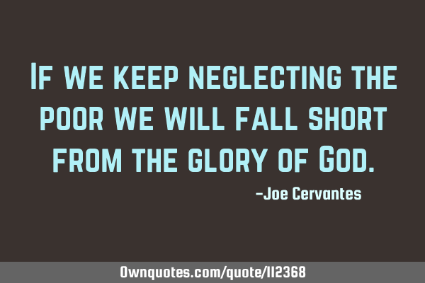 If we keep neglecting the poor we will fall short from the glory of G