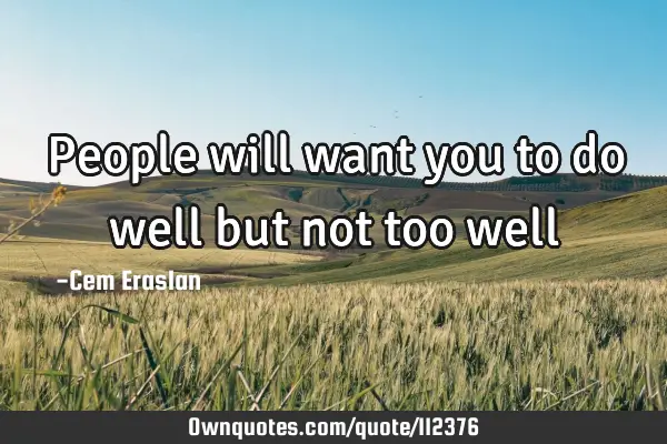 People will want you to do well but not too