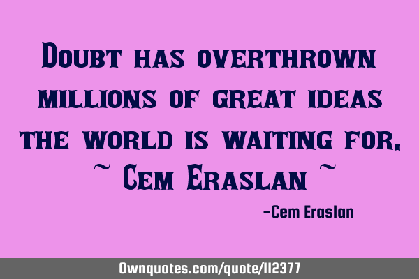 Doubt has overthrown millions of great ideas the world is waiting for. ~ Cem Eraslan ~
