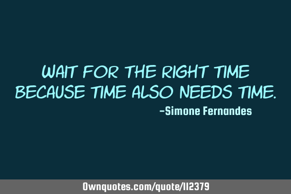 Wait for the right time because time also needs
