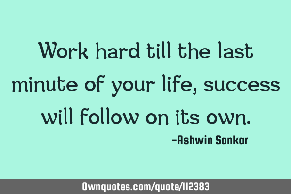 Work hard till the last minute of your life, success will follow on its