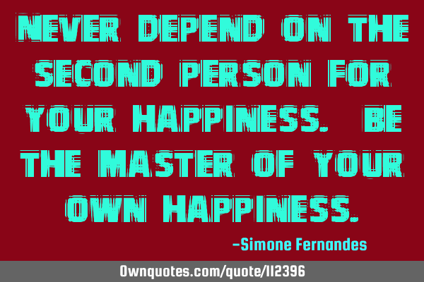 Never depend on the second person for your happiness. Be the master of your own