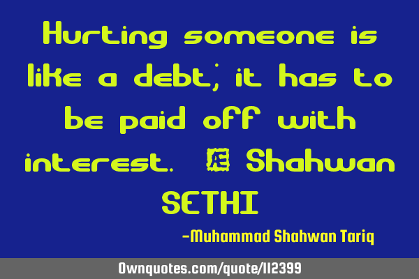 Hurting someone is like a debt; it has to be paid off with interest. – Shahwan SETHI
