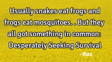 Usually snakes eat frogs and frogs eat mosquitoes.. But they all got something in common: D