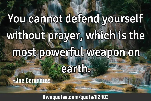 You cannot defend yourself without prayer, which is the most powerful weapon on