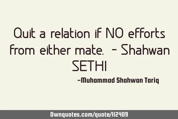 Quit a relation if NO efforts from either mate. – Shahwan SETHI