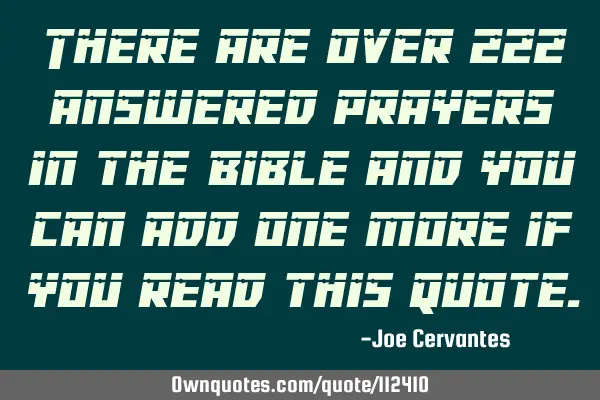 There are over 222 answered prayers in the Bible and you can add one more if you read this