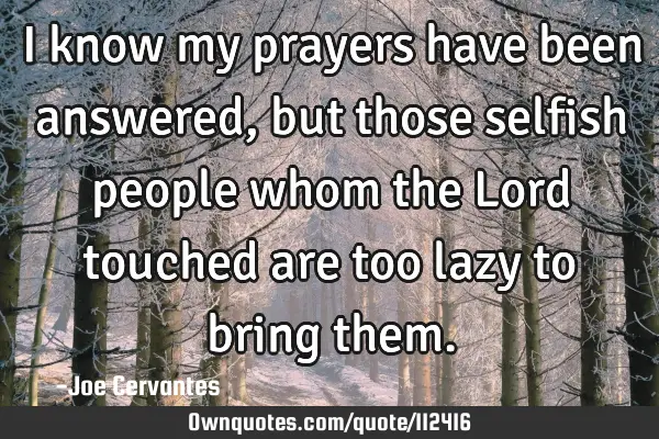 I know my prayers have been answered, but those selfish people whom the Lord touched are too lazy