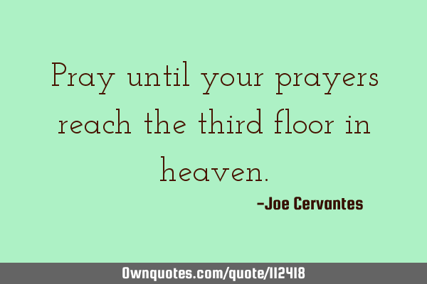 Pray until your prayers reach the third floor in