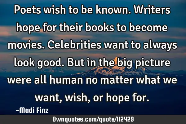 Poets wish to be known. Writers hope for their books to become movies. Celebrities want to always