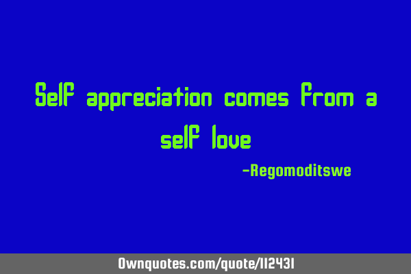 Self appreciation comes from a self