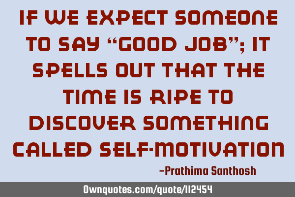 If we expect someone to say “Good Job”; it spells out that the time is ripe to discover