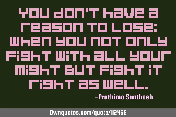 You don’t have a reason to lose; When you not only fight with all your might But fight it right