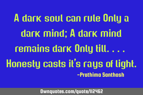 A dark soul can rule Only a dark mind; A dark mind remains dark Only till.... Honesty casts it
