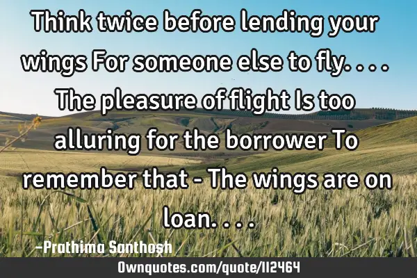 Think twice before lending your wings For someone else to fly.... The pleasure of flight Is too