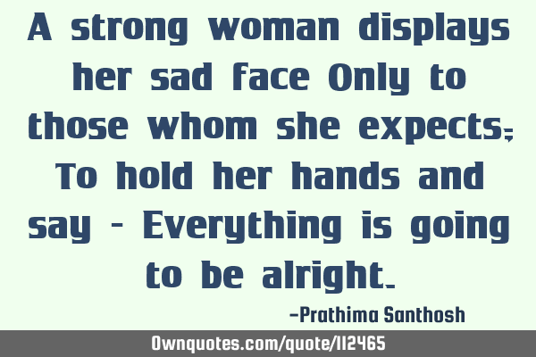 A strong woman displays her sad face Only to those whom she expects; To hold her hands and say - E