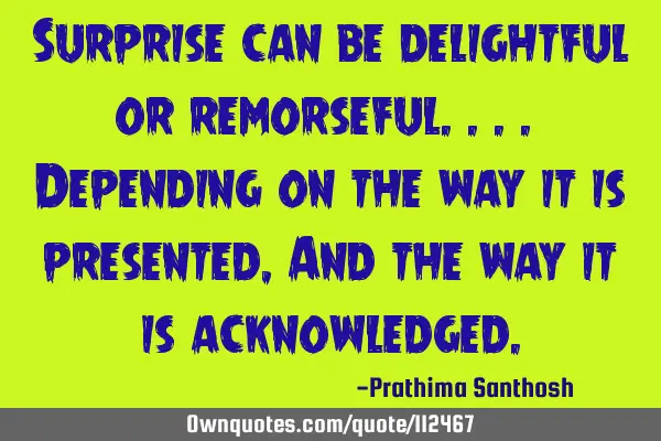 Surprise can be delightful or remorseful.... Depending on the way it is presented, And the way it