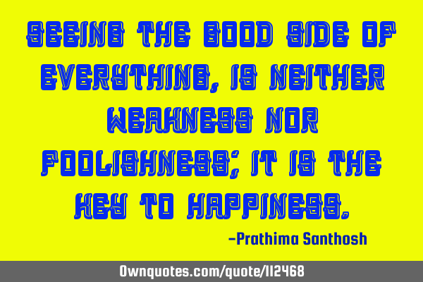 Seeing the good side of everything, Is neither weakness nor foolishness; It is the key to