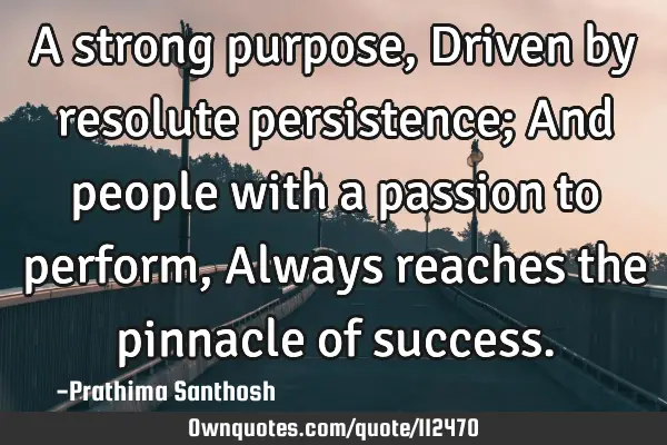 A strong purpose, Driven by resolute persistence; And people with a passion to perform, Always