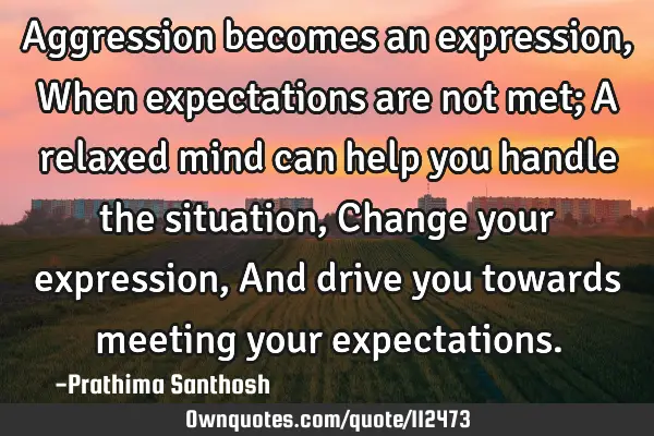 Aggression becomes an expression, When expectations are not met; A relaxed mind can help you handle