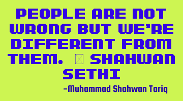 People are not wrong but we’re different from them. – Shahwan SETHI