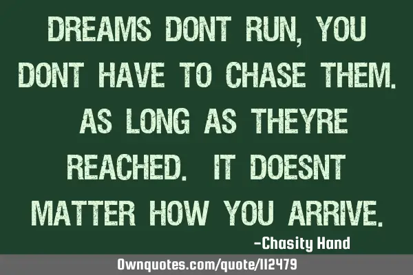 Dreams dont run, you dont have to chase them. As long as theyre reached. It doesnt matter how you