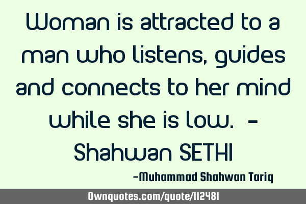 Woman is attracted to a man who listens, guides and connects to her mind while she is low. – S