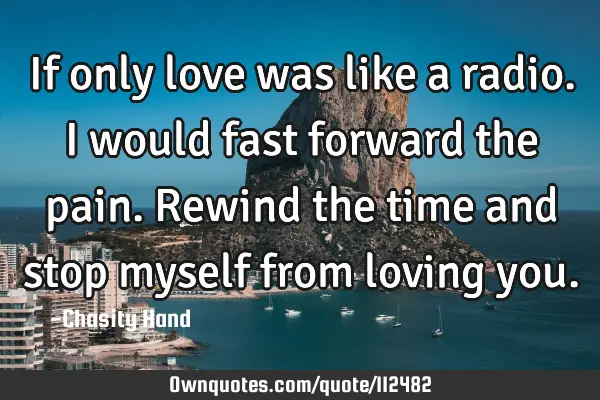 If only love was like a radio. I would fast forward the pain. Rewind the time and stop myself from