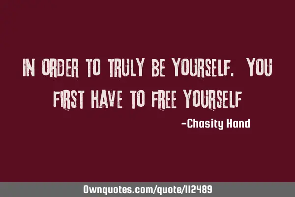In order to truly be yourself. You first have to free