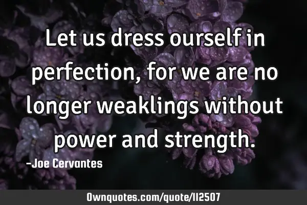 Let us dress ourself in perfection, for we are no longer weaklings without power and