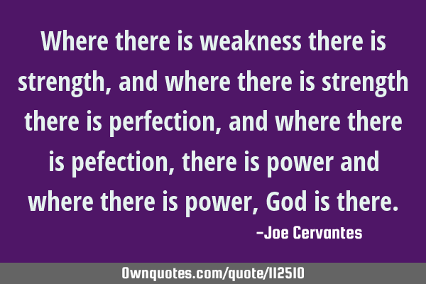 Where there is weakness there is strength, and where there is strength there is perfection, and